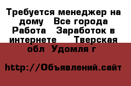 Требуется менеджер на дому - Все города Работа » Заработок в интернете   . Тверская обл.,Удомля г.